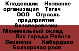 Кладовщик › Название организации ­ Тягач 2001, ООО › Отрасль предприятия ­ Автоперевозки › Минимальный оклад ­ 25 000 - Все города Работа » Вакансии   . Кабардино-Балкарская респ.,Нальчик г.